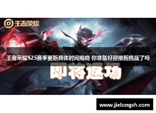 王者荣耀S25赛季更新具体时间揭晓 你准备好迎接新挑战了吗 王者荣耀S25赛季更新具体时间揭晓 你准备好迎接新挑战了吗