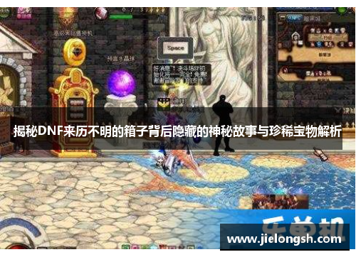 揭秘DNF来历不明的箱子背后隐藏的神秘故事与珍稀宝物解析 揭秘DNF来历不明的箱子背后隐藏的神秘故事与珍稀宝物解析