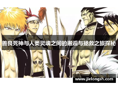 善良死神与人类灵魂之间的邂逅与拯救之旅探秘 善良死神与人类灵魂之间的邂逅与拯救之旅探秘